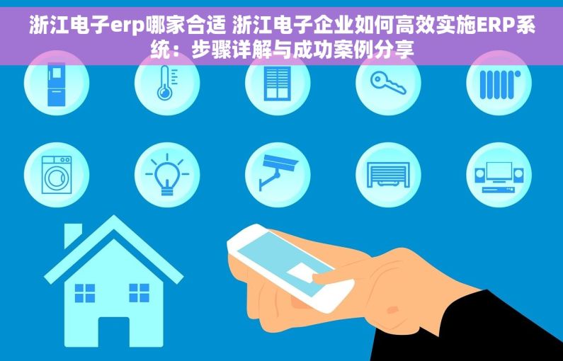 浙江电子erp哪家合适 浙江电子企业如何高效实施ERP系统：步骤详解与成功案例分享