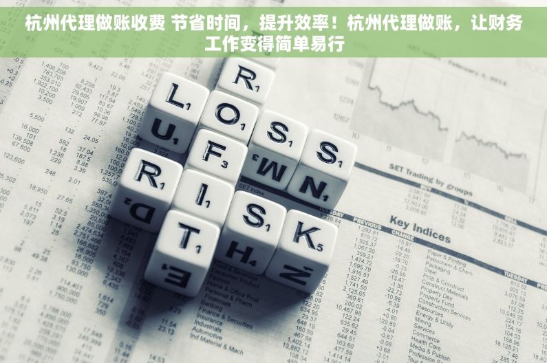 杭州代理做账收费 节省时间，提升效率！杭州代理做账，让财务工作变得简单易行