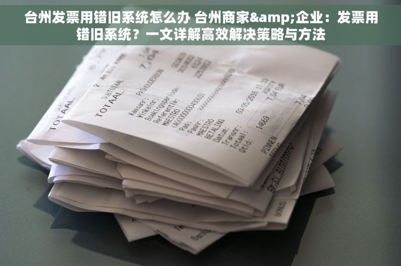台州发票用错旧系统怎么办 台州商家&企业：发票用错旧系统？一文详解高效解决策略与方法