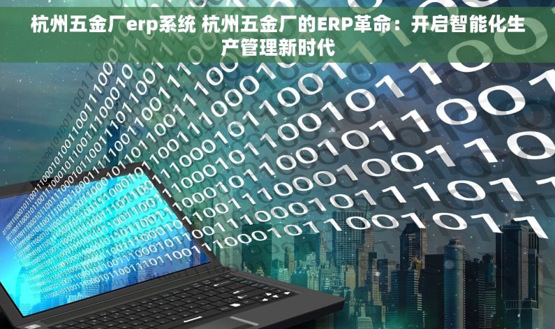 杭州五金厂erp系统 杭州五金厂的ERP革命：开启智能化生产管理新时代