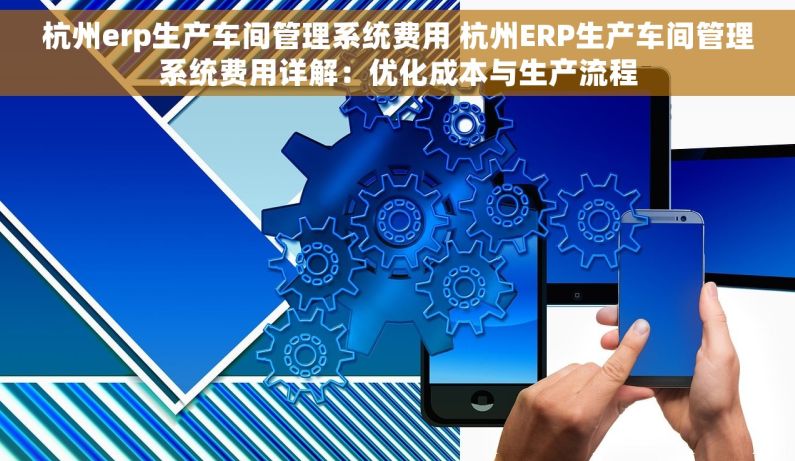 杭州erp生产车间管理系统费用 杭州ERP生产车间管理系统费用详解：优化成本与生产流程