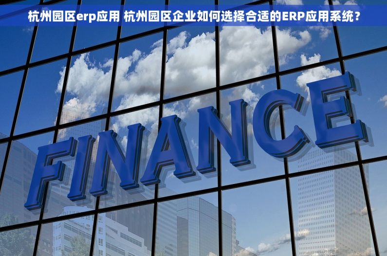 杭州园区erp应用 杭州园区企业如何选择合适的ERP应用系统？