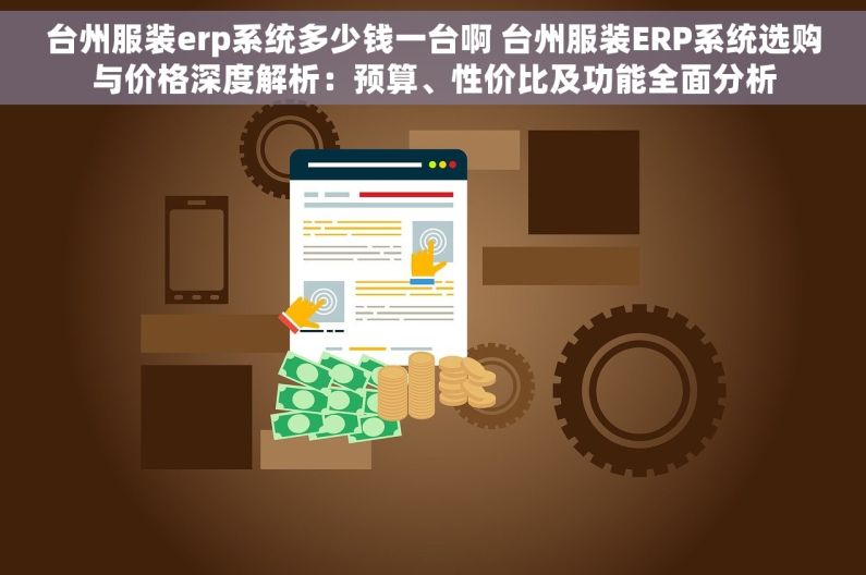 台州服装erp系统多少钱一台啊 台州服装ERP系统选购与价格深度解析：预算、性价比及功能全面分析