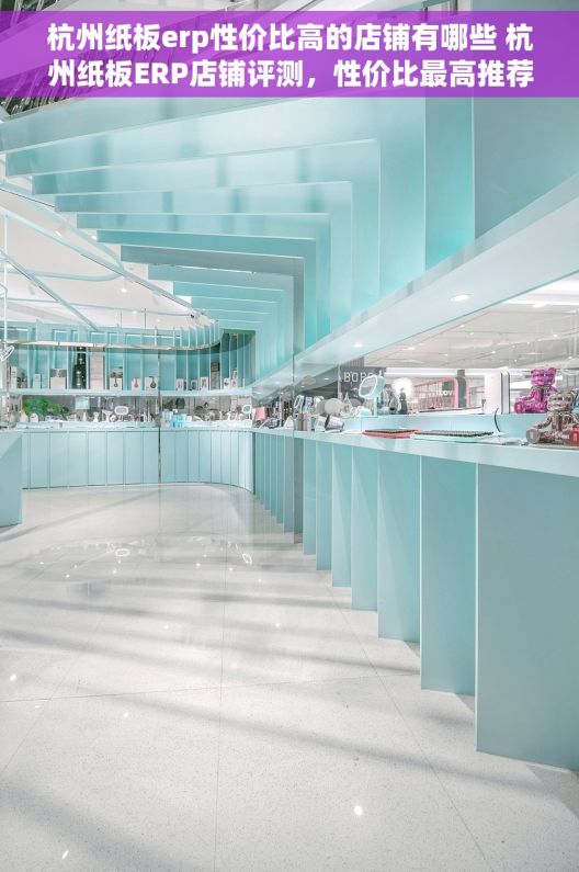杭州纸板erp性价比高的店铺有哪些 杭州纸板ERP店铺评测，性价比最高推荐！