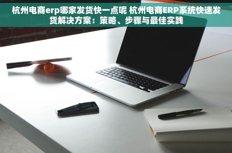 杭州电商erp哪家发货快一点呢 杭州电商ERP系统快速发货解决方案：策略、步骤与最佳实践