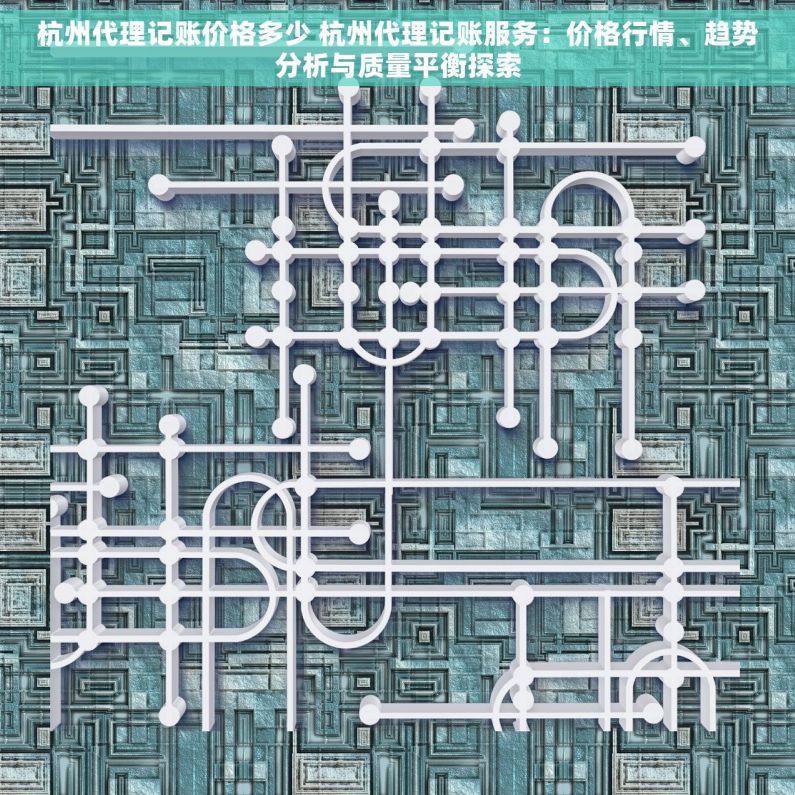 杭州代理记账价格多少 杭州代理记账服务：价格行情、趋势分析与质量平衡探索