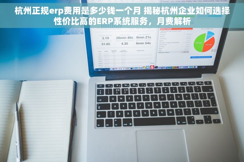 杭州正规erp费用是多少钱一个月 揭秘杭州企业如何选择性价比高的ERP系统服务，月费解析