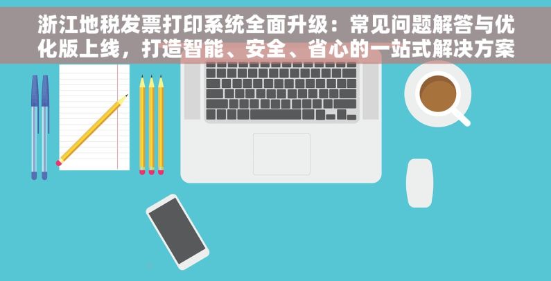 浙江地税发票打印系统全面升级：常见问题解答与优化版上线，打造智能、安全、省心的一站式解决方案