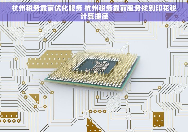 杭州税务靠前优化服务 杭州税务靠前服务找到印花税计算捷径