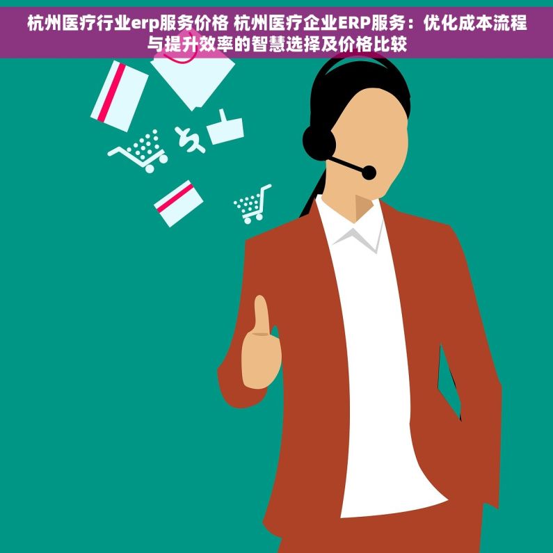 杭州医疗行业erp服务价格 杭州医疗企业ERP服务：优化成本流程与提升效率的智慧选择及价格比较