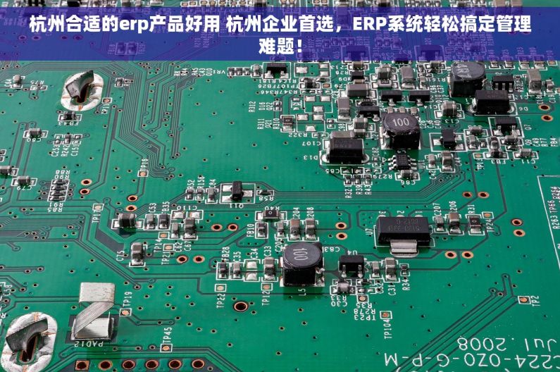 杭州合适的erp产品好用 杭州企业首选，ERP系统轻松搞定管理难题！