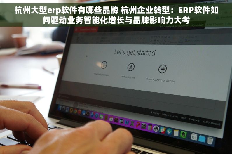 杭州大型erp软件有哪些品牌 杭州企业转型：ERP软件如何驱动业务智能化增长与品牌影响力大考