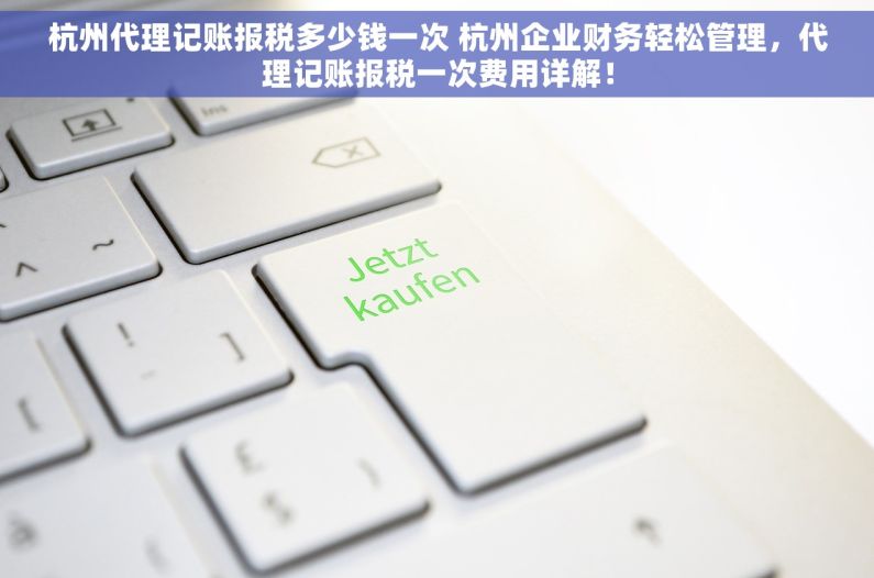 杭州代理记账报税多少钱一次 杭州企业财务轻松管理，代理记账报税一次费用详解！
