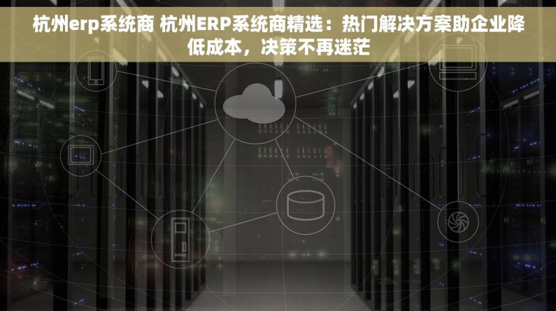 杭州erp系统商 杭州ERP系统商精选：热门解决方案助企业降低成本，决策不再迷茫