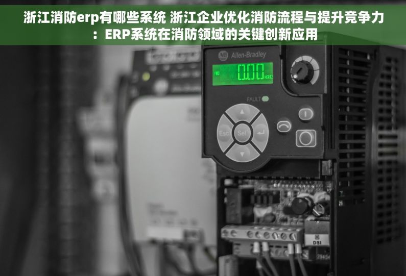 浙江消防erp有哪些系统 浙江企业优化消防流程与提升竞争力：ERP系统在消防领域的关键创新应用