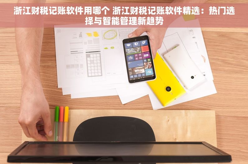 浙江财税记账软件用哪个 浙江财税记账软件精选：热门选择与智能管理新趋势