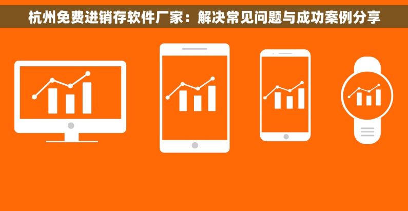 杭州免费进销存软件厂家：解决常见问题与成功案例分享