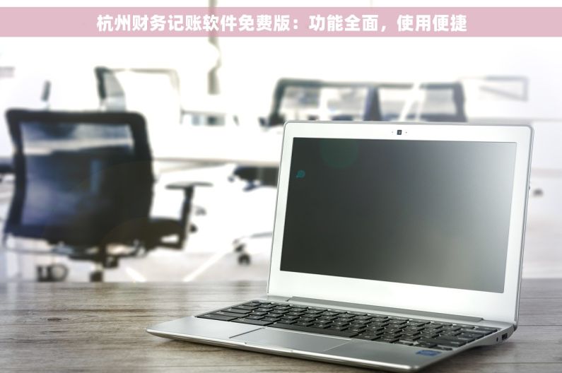 杭州财务记账软件免费版：功能全面，使用便捷