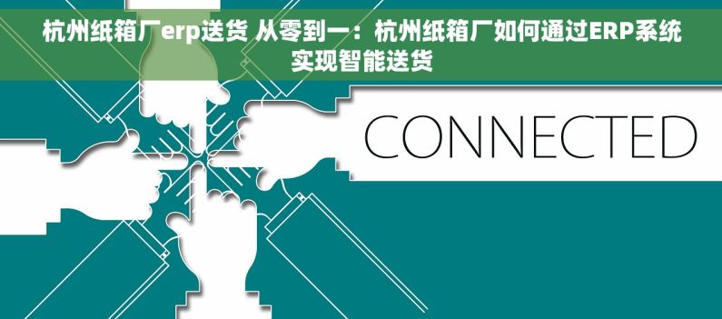 杭州纸箱厂erp送货 从零到一：杭州纸箱厂如何通过ERP系统实现智能送货