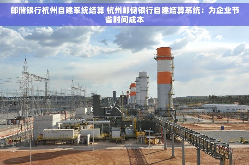 邮储银行杭州自建系统结算 杭州邮储银行自建结算系统：为企业节省时间成本