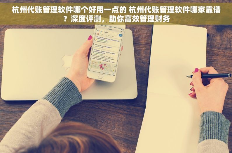 杭州代账管理软件哪个好用一点的 杭州代账管理软件哪家靠谱？深度评测，助你高效管理财务