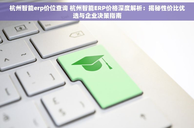 杭州智能erp价位查询 杭州智能ERP价格深度解析：揭秘性价比优选与企业决策指南
