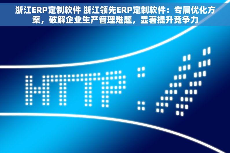 浙江ERP定制软件 浙江领先ERP定制软件：专属优化方案，破解企业生产管理难题，显著提升竞争力