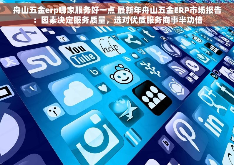 舟山五金erp哪家服务好一点 最新年舟山五金ERP市场报告：因素决定服务质量，选对优质服务商事半功倍