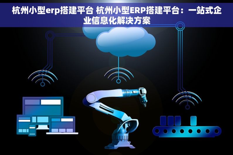杭州小型erp搭建平台 杭州小型ERP搭建平台：一站式企业信息化解决方案