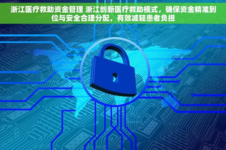 浙江医疗救助资金管理 浙江创新医疗救助模式，确保资金精准到位与安全合理分配，有效减轻患者负担