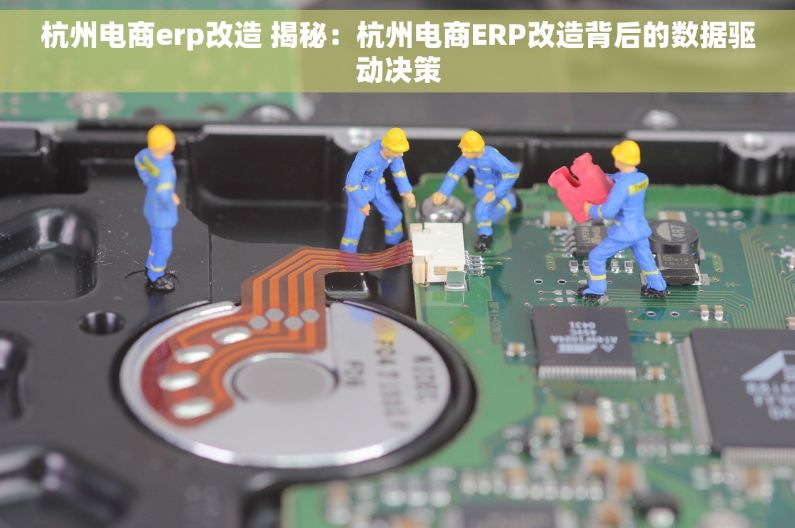 杭州电商erp改造 揭秘：杭州电商ERP改造背后的数据驱动决策
