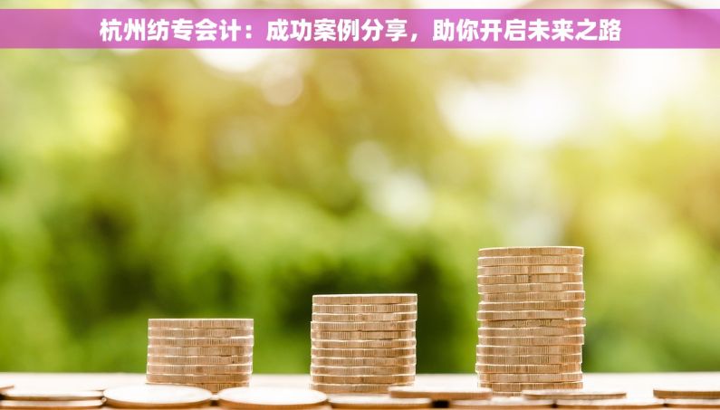 杭州纺专会计：成功案例分享，助你开启未来之路