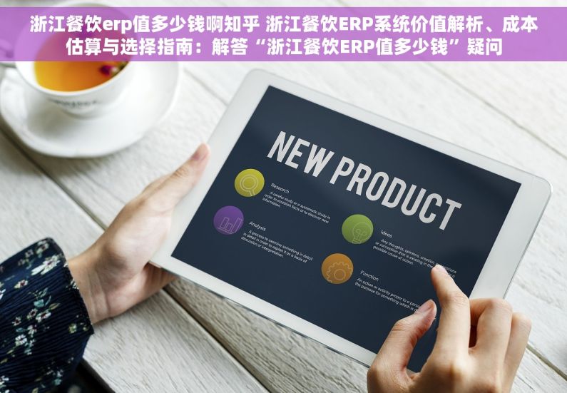 浙江餐饮erp值多少钱啊知乎 浙江餐饮ERP系统价值解析、成本估算与选择指南：解答“浙江餐饮ERP值多少钱”疑问