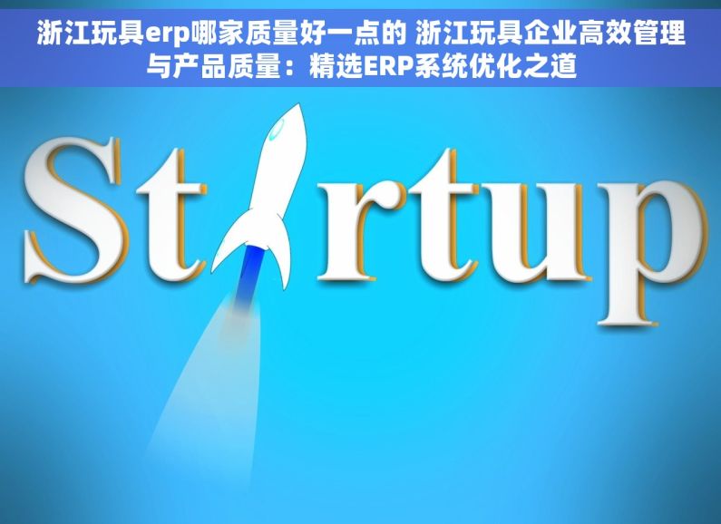 浙江玩具erp哪家质量好一点的 浙江玩具企业高效管理与产品质量：精选ERP系统优化之道