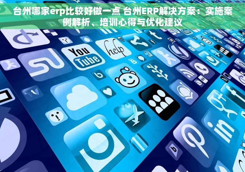 台州哪家erp比较好做一点 台州ERP解决方案：实施案例解析、培训心得与优化建议