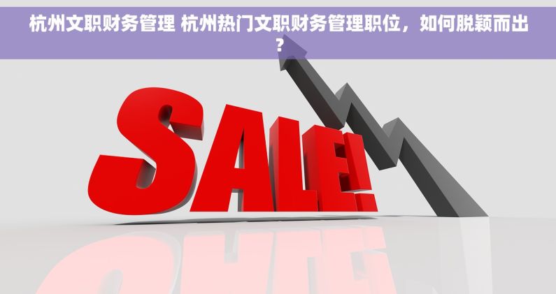 杭州文职财务管理 杭州热门文职财务管理职位，如何脱颖而出？