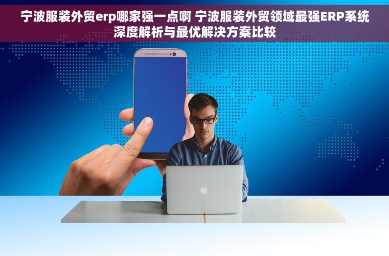 宁波服装外贸erp哪家强一点啊 宁波服装外贸领域最强ERP系统深度解析与最优解决方案比较