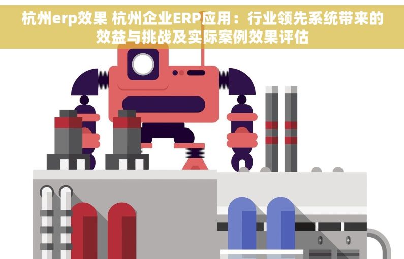 杭州erp效果 杭州企业ERP应用：行业领先系统带来的效益与挑战及实际案例效果评估