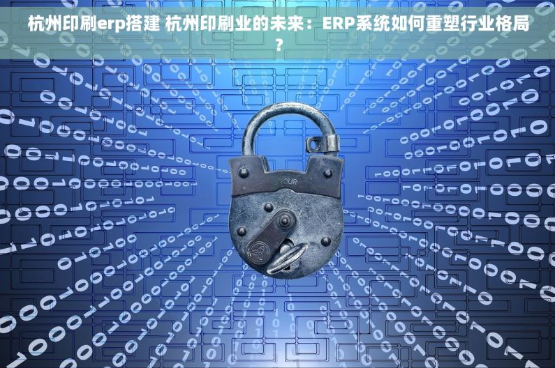 杭州印刷erp搭建 杭州印刷业的未来：ERP系统如何重塑行业格局？