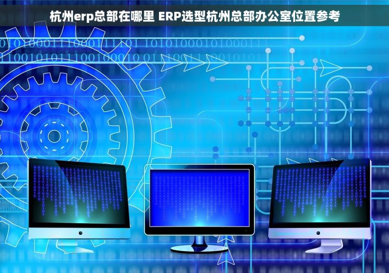 杭州erp总部在哪里 ERP选型杭州总部办公室位置参考