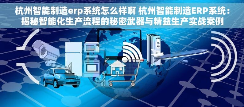 杭州智能制造erp系统怎么样啊 杭州智能制造ERP系统：揭秘智能化生产流程的秘密武器与精益生产实战案例