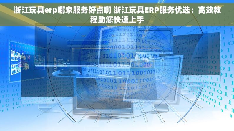 浙江玩具erp哪家服务好点啊 浙江玩具ERP服务优选：高效教程助您快速上手