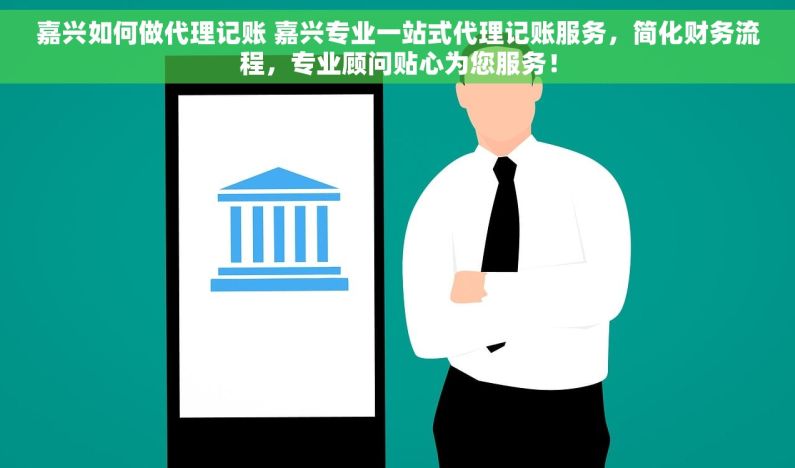 嘉兴如何做代理记账 嘉兴专业一站式代理记账服务，简化财务流程，专业顾问贴心为您服务！