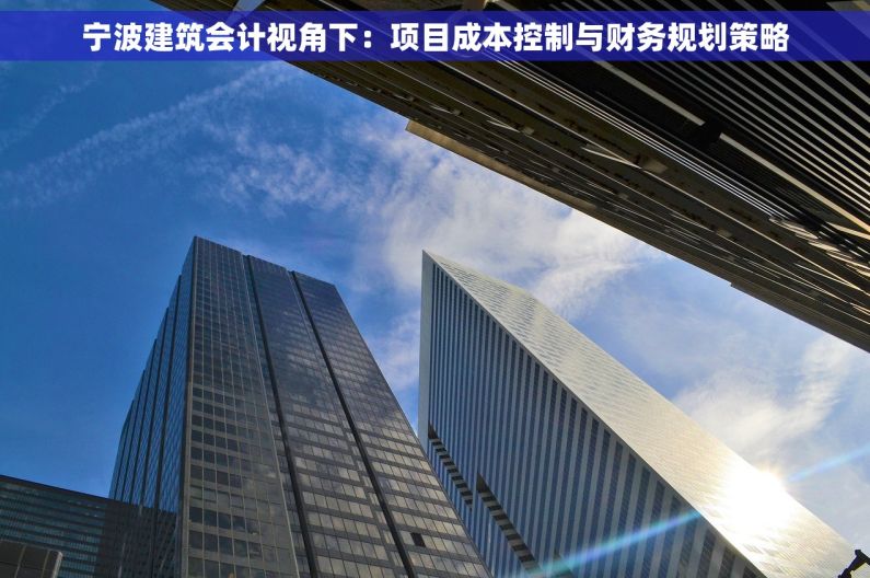 宁波建筑会计视角下：项目成本控制与财务规划策略