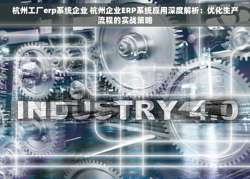 杭州工厂erp系统企业 杭州企业ERP系统应用深度解析：优化生产流程的实战策略