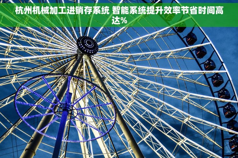 杭州机械加工进销存系统 智能系统提升效率节省时间高达%