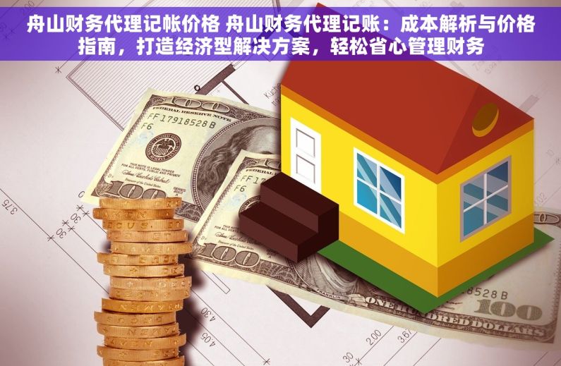 舟山财务代理记帐价格 舟山财务代理记账：成本解析与价格指南，打造经济型解决方案，轻松省心管理财务