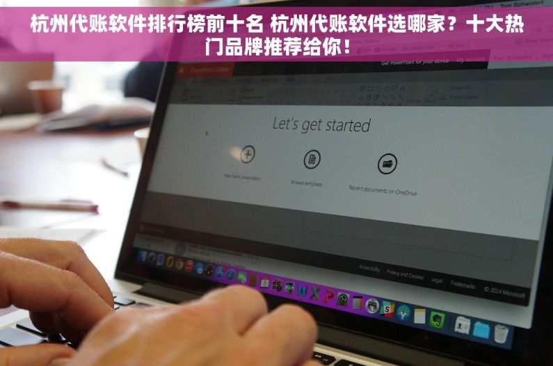 杭州代账软件排行榜前十名 杭州代账软件选哪家？十大热门品牌推荐给你！
