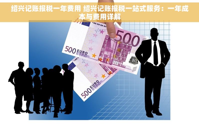 绍兴记账报税一年费用 绍兴记账报税一站式服务：一年成本与费用详解