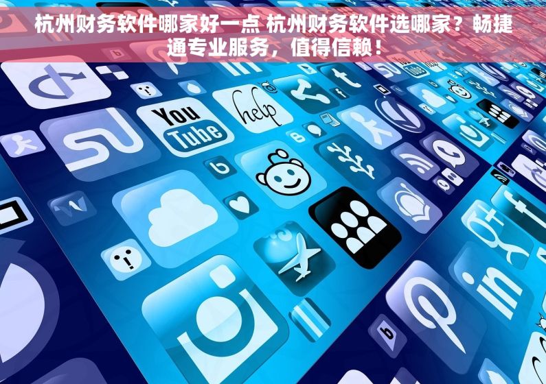 杭州财务软件哪家好一点 杭州财务软件选哪家？畅捷通专业服务，值得信赖！